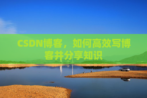 CSDN博客，如何高效写博客并分享知识